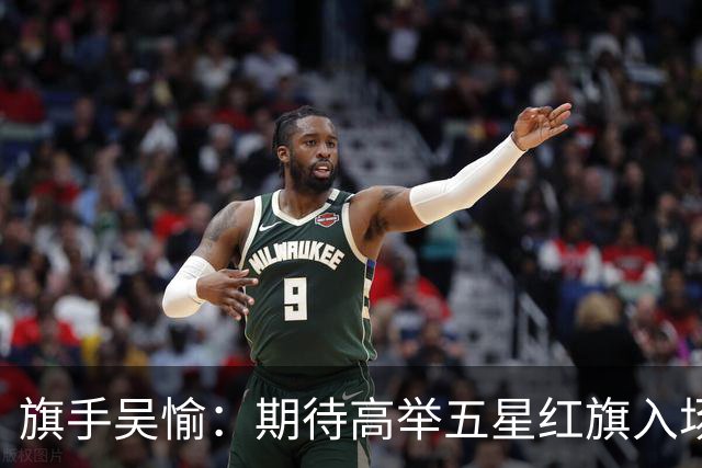 旗手吴愉：期待高举五星红旗入场 为国而战是最大动力