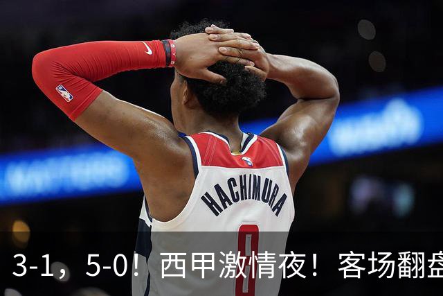 3-1，5-0！西甲激情夜！客场翻盘 帽子戏法上演，巴萨再写新篇章